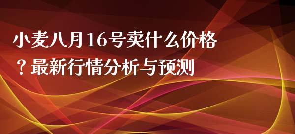 小麦八月16号卖什么价格？最新行情分析与预测_https://m.qmgjg.com_金融市场_第1张