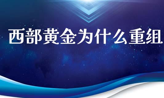西部黄金为什么重组_https://m.qmgjg.com_货币基金_第1张