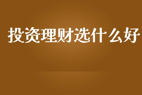 投资理财选什么好_https://m.qmgjg.com_资金管理_第1张