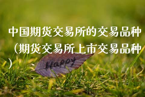 中国期货交易所的交易品种(期货交易所上市交易品种)_投资银行_第1张_资金管理_投资银行_金融市场_货币基金 中国期货交易所的交易品种(期货交易所上市交易品种)_https://m.qmgjg.com_投资银行_第1张