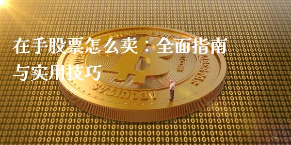 在手股票怎么卖：全面指南与实用技巧_https://m.qmgjg.com_货币基金_第1张