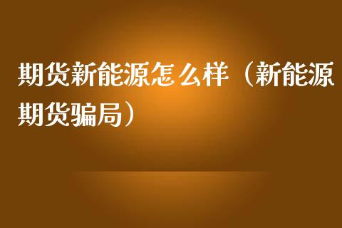 期货新能源怎么样(新能源期货骗局)_金融市场_第1张_资金管理_投资银行_金融市场_货币基金 期货新能源怎么样(新能源期货骗局)_https://m.qmgjg.com_金融市场_第1张