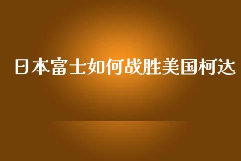 日本富士如何战胜美国柯达_https://m.qmgjg.com_投资银行_第1张