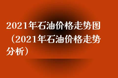 2021年石油价格走势图（2021年石油价格走势分析）_https://m.qmgjg.com_金融市场_第1张
