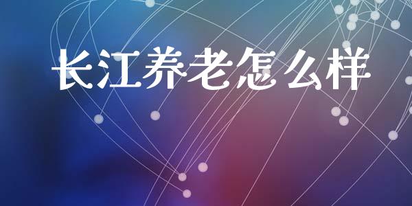 长江养老怎么样_https://m.qmgjg.com_金融市场_第1张