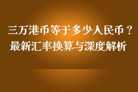 三万港币等于多少人民币？ 最新汇率换算与深度解析_https://m.qmgjg.com_货币基金_第1张