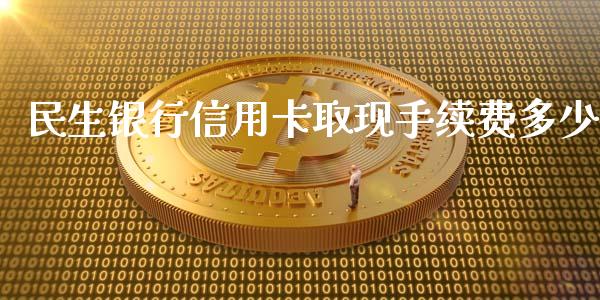 民生银行信用卡取现手续费多少_https://m.qmgjg.com_金融市场_第1张