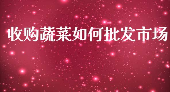 收购蔬菜如何批发市场_https://m.qmgjg.com_金融市场_第1张