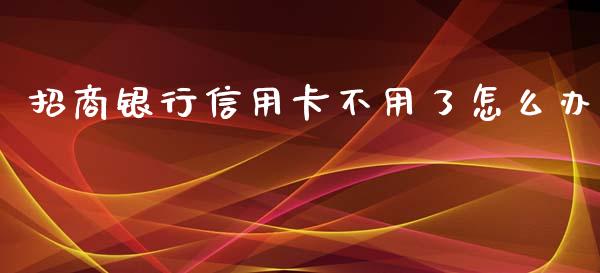 招商银行信用卡不用了怎么办_https://m.qmgjg.com_投资银行_第1张