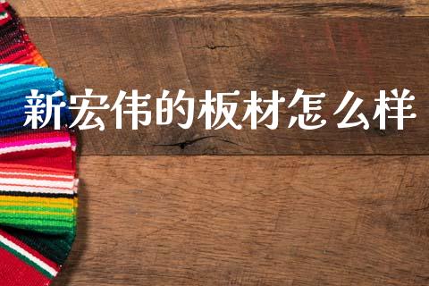 新宏伟的板材怎么样_https://m.qmgjg.com_资金管理_第1张
