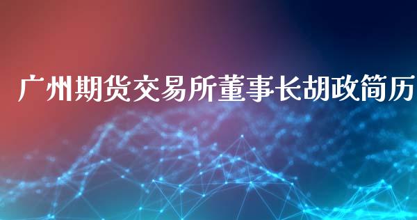 广州期货交易所董事长胡政简历_https://m.qmgjg.com_投资银行_第1张