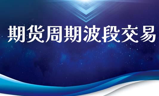 期货周期波段交易_https://m.qmgjg.com_投资银行_第1张