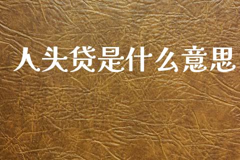 人头贷是什么意思_https://m.qmgjg.com_资金管理_第1张