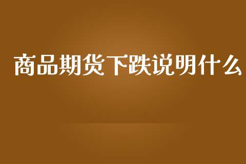 商品期货下跌说明什么_https://m.qmgjg.com_货币基金_第1张