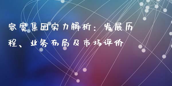 容宽集团实力解析：发展历程、业务布局及市场评价_https://m.qmgjg.com_金融市场_第1张