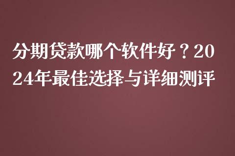 分期贷款哪个软件好？2024年最佳选择与详细测评_https://m.qmgjg.com_投资银行_第1张