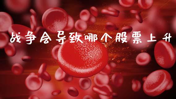 战争会导致哪个股票上升_https://m.qmgjg.com_金融市场_第1张
