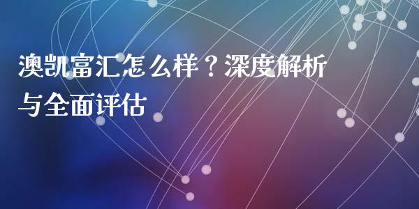 澳凯富汇怎么样？深度解析与全面评估_https://m.qmgjg.com_货币基金_第1张