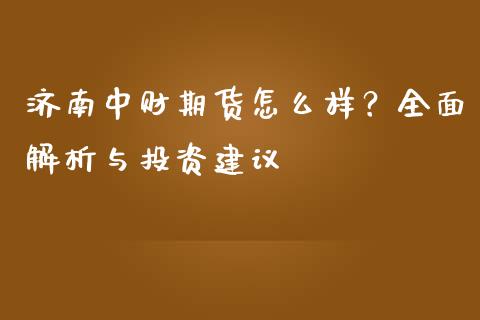 济南中财期货怎么样？全面解析与投资建议_https://m.qmgjg.com_投资银行_第1张