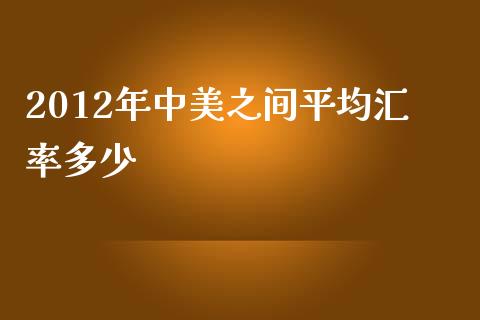 2012年中美之间平均汇率多少_https://m.qmgjg.com_货币基金_第1张
