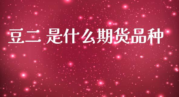 豆二 是什么期货品种_https://m.qmgjg.com_货币基金_第1张