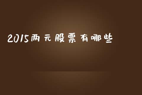 2015两元股票有哪些_https://m.qmgjg.com_货币基金_第1张