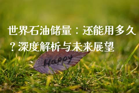 世界石油储量：还能用多久？深度解析与未来展望_https://m.qmgjg.com_资金管理_第1张
