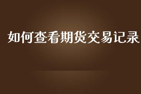 如何查看期货交易记录_https://m.qmgjg.com_货币基金_第1张