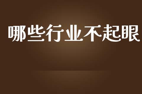 哪些行业不起眼_https://m.qmgjg.com_金融市场_第1张