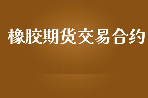 橡胶期货交易合约_https://m.qmgjg.com_资金管理_第1张
