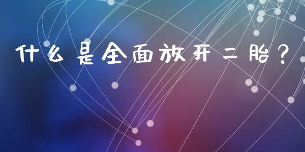 什么是全面放开二胎？_https://m.qmgjg.com_货币基金_第1张