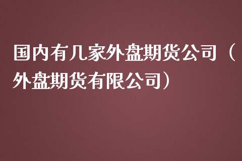 国内有几家外盘期货公司(外盘期货有限公司)_金融市场_第1张_资金管理_投资银行_金融市场_货币基金 国内有几家外盘期货公司(外盘期货有限公司)_https://m.qmgjg.com_金融市场_第1张