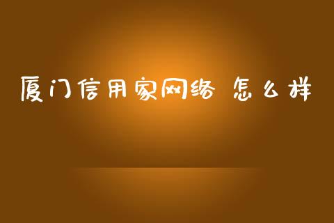 厦门信用家网络 怎么样_https://m.qmgjg.com_货币基金_第1张