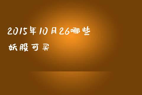 2015年10月26哪些妖股可买_https://m.qmgjg.com_金融市场_第1张