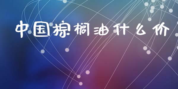 中国棕榈油什么价_https://m.qmgjg.com_投资银行_第1张