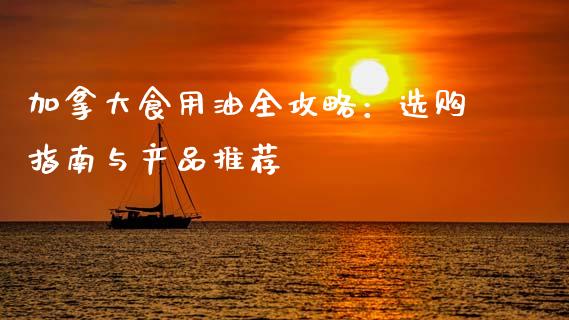 加拿大食用油全攻略：选购指南与产品推荐_https://m.qmgjg.com_金融市场_第1张