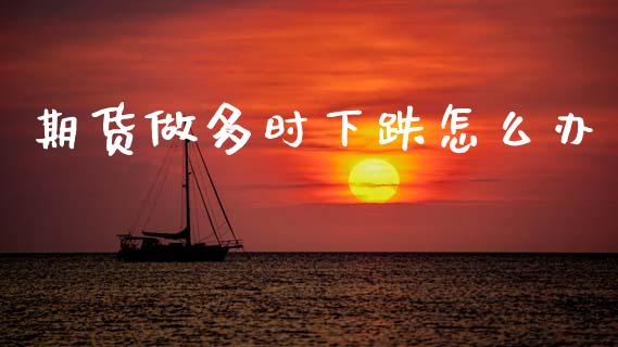 期货做多时下跌怎么办_https://m.qmgjg.com_资金管理_第1张