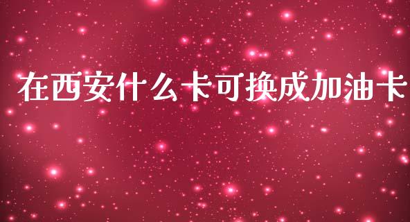 在西安什么卡可换成加油卡_https://m.qmgjg.com_投资银行_第1张