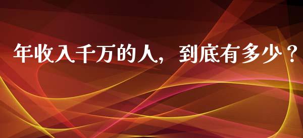 年收入千万的人，到底有多少？_https://m.qmgjg.com_货币基金_第1张