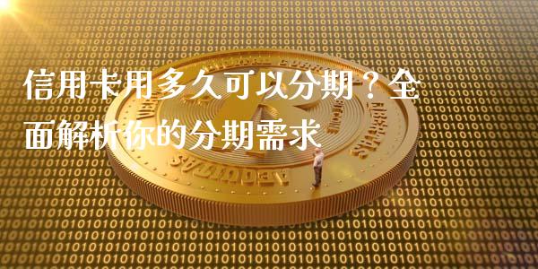 信用卡用多久可以分期？全面解析你的分期需求_https://m.qmgjg.com_货币基金_第1张