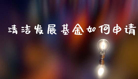 清洁发展基金如何申请_https://m.qmgjg.com_金融市场_第1张