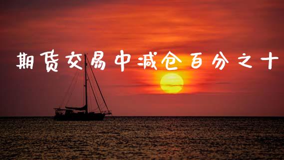 期货交易中减仓百分之十_https://m.qmgjg.com_金融市场_第1张