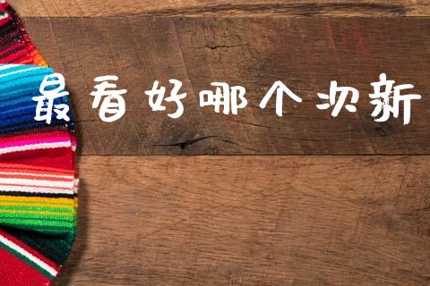 最看好哪个次新_https://m.qmgjg.com_投资银行_第1张