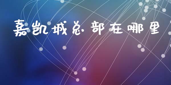 嘉凯城总部在哪里_https://m.qmgjg.com_金融市场_第1张
