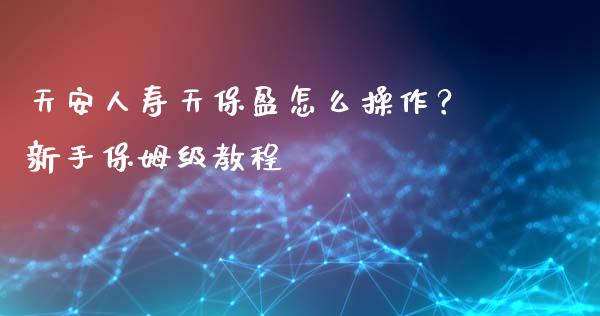 天安人寿天保盈怎么操作?新手保姆级教程_投资银行_第1张_资金管理_投资银行_金融市场_货币基金 天安人寿天保盈怎么操作?新手保姆级教程_https://m.qmgjg.com_投资银行_第1张