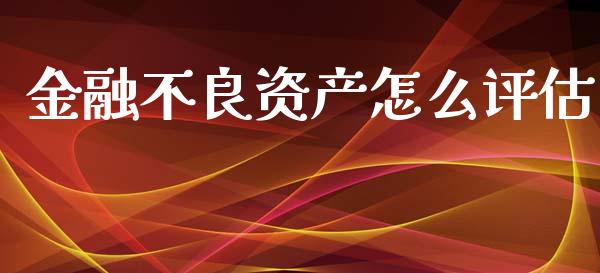 金融不良资产怎么评估_https://m.qmgjg.com_投资银行_第1张