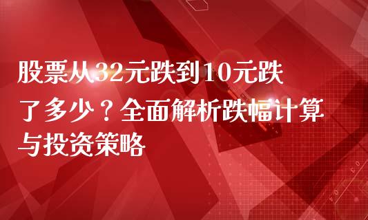 股票从32元跌到10元跌了多少？全面解析跌幅计算与投资策略_https://m.qmgjg.com_资金管理_第1张