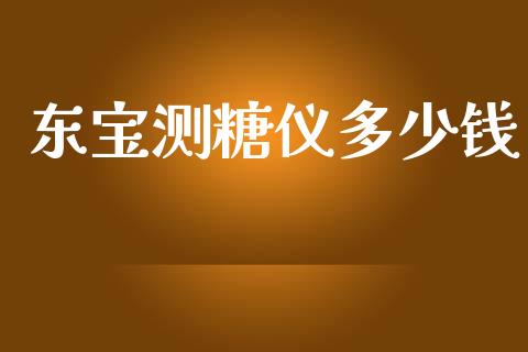 东宝测糖仪多少钱_https://m.qmgjg.com_资金管理_第1张