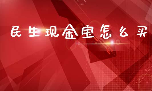民生现金宝怎么买_https://m.qmgjg.com_货币基金_第1张