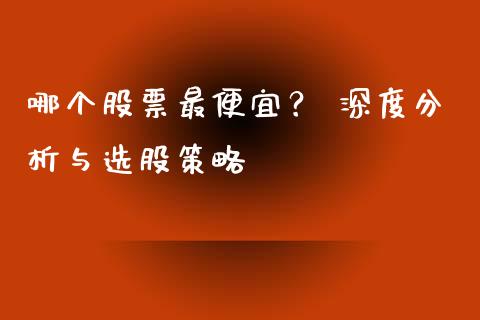哪个股票最便宜？ 深度分析与选股策略_https://m.qmgjg.com_货币基金_第1张